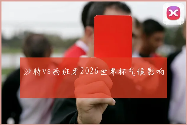 沙特vs西班牙2026世界杯气候影响