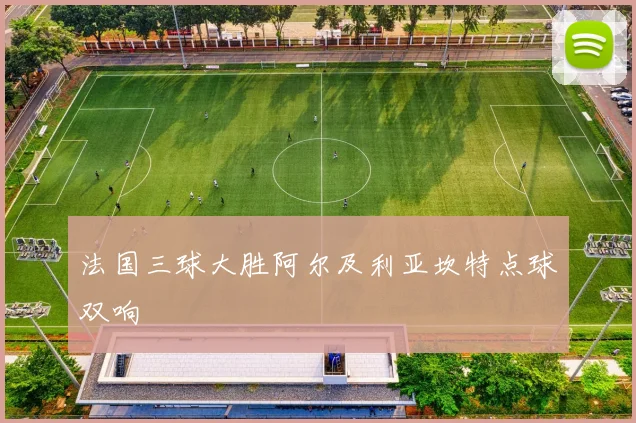 法国三球大胜阿尔及利亚坎特点球双响