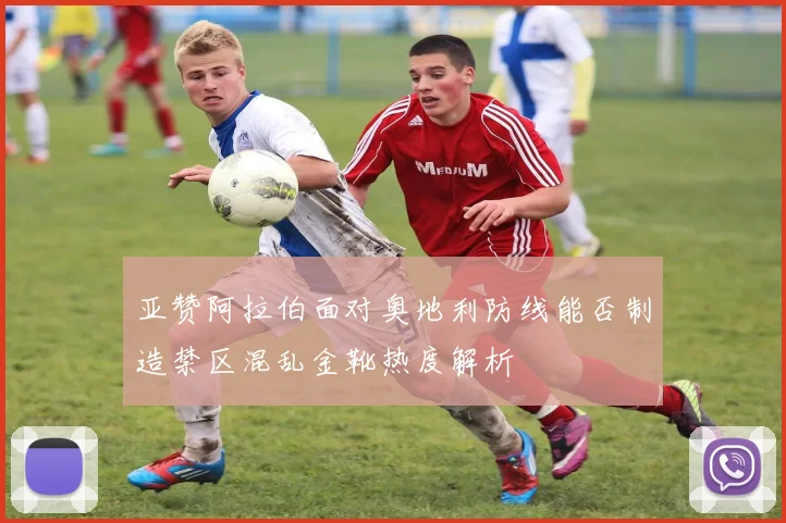 亚赞阿拉伯面对奥地利防线能否制造禁区混乱金靴热度解析