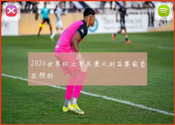 2026世界杯土耳其澳大利亚赛前首发预测