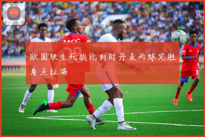欧国联生死战比利时丹麦两球完胜看点拉满