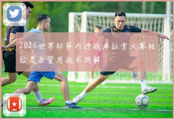 2026世界杯萨内迎战库拉索大赛经验是否管用战术拆解