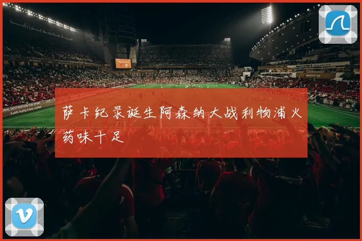 萨卡纪录诞生阿森纳大战利物浦火药味十足