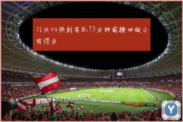 门兴vs热刺客队75分钟前腰回做小将得分
