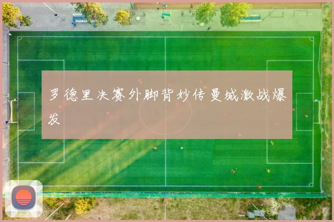 罗德里决赛外脚背妙传曼城激战爆发