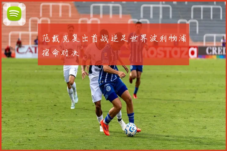 范戴克复出首战逆足世界波利物浦宿命对决