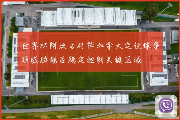 世界杯阿坎吉对阵加拿大定位球争顶威胁能否稳定控制关键区域