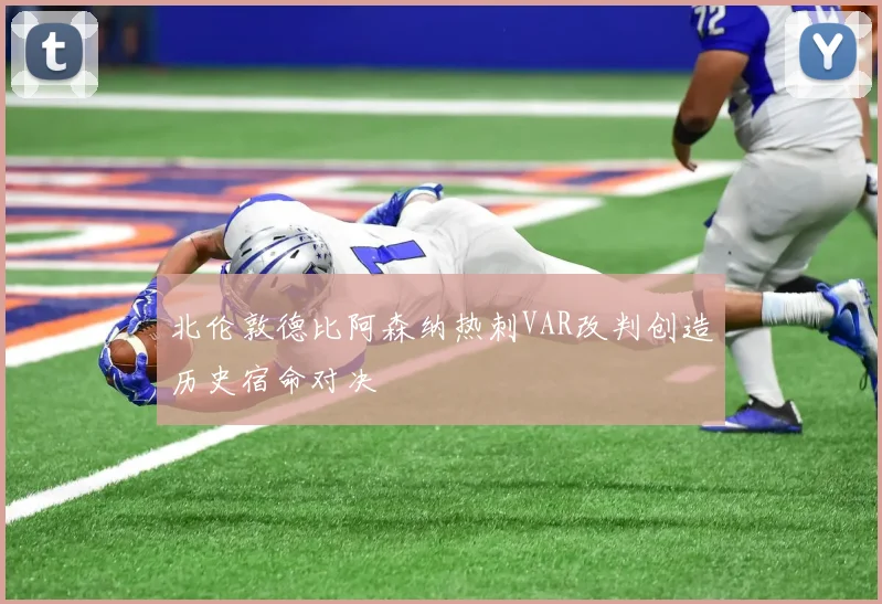 北伦敦德比阿森纳热刺VAR改判创造历史宿命对决