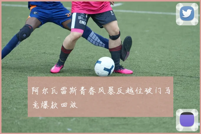 阿尔瓦雷斯青春风暴反越位破门马竞爆款回放