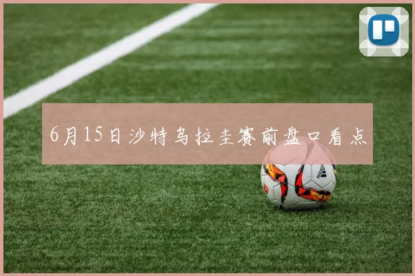 6月15日沙特乌拉圭赛前盘口看点