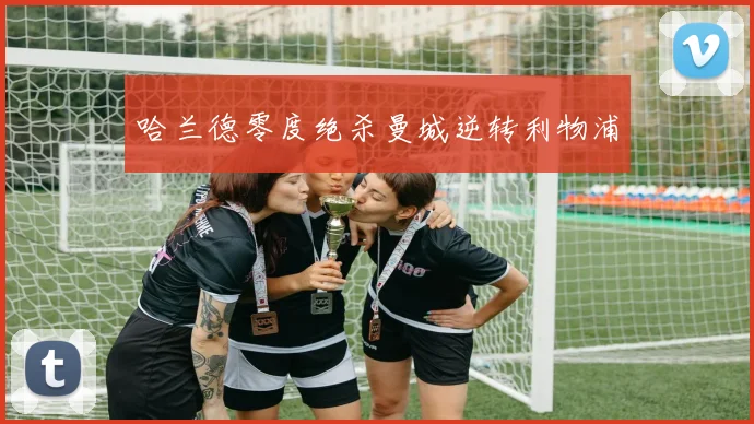 哈兰德零度绝杀曼城逆转利物浦