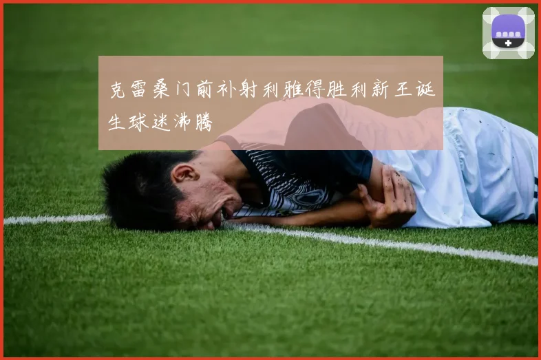 克雷桑门前补射利雅得胜利新王诞生球迷沸腾