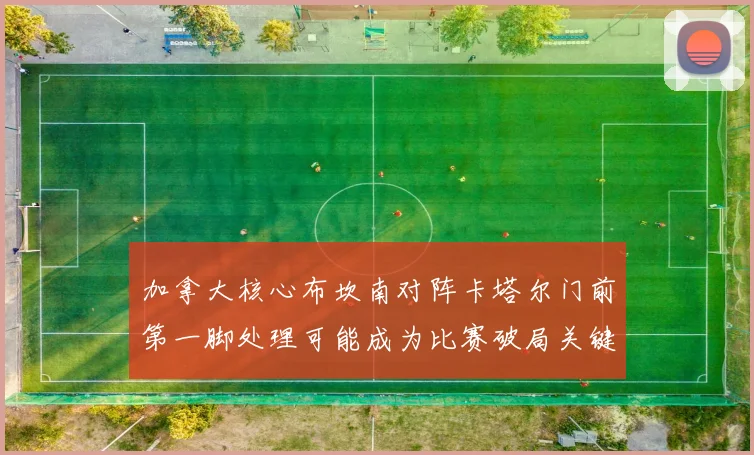 加拿大核心布坎南对阵卡塔尔门前第一脚处理可能成为比赛破局关键
