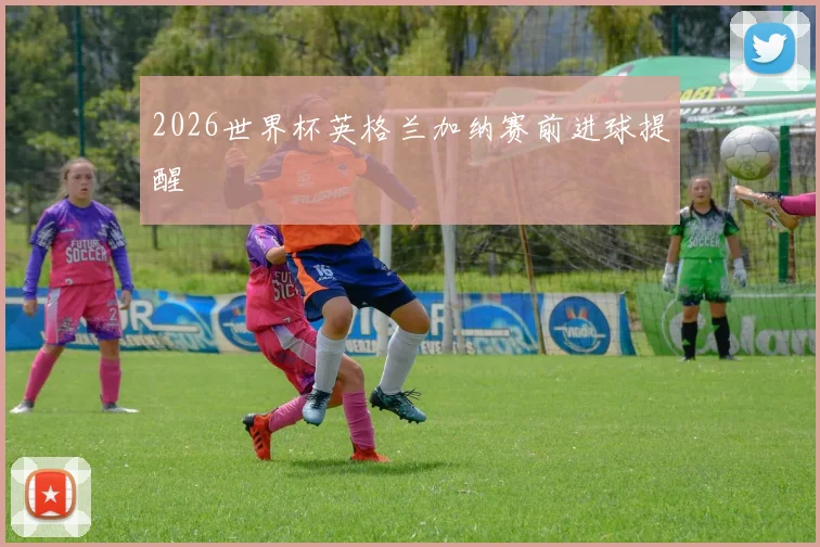 2026世界杯英格兰加纳赛前进球提醒