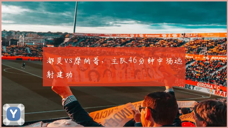 都灵vs摩纳哥，主队46分钟中场远射建功