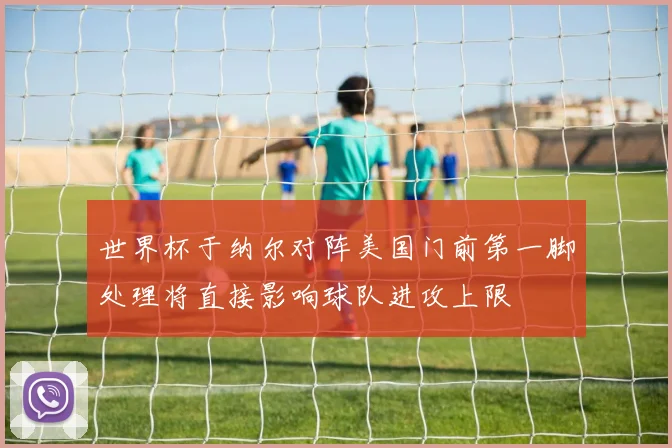 世界杯于纳尔对阵美国门前第一脚处理将直接影响球队进攻上限