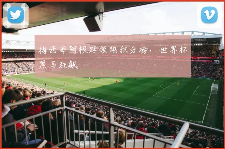 梅西率阿根廷领跑积分榜，世界杯黑马狂飙
