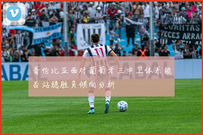 哥伦比亚面对葡萄牙三中卫体系能否站稳胜负倾向分析