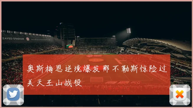奥斯梅恩逆境爆发那不勒斯惊险过关天王山战役