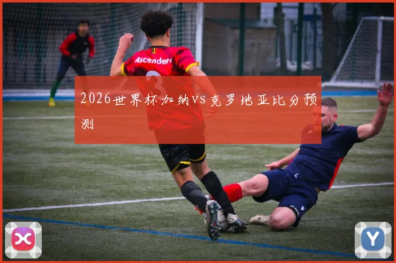 2026世界杯加纳vs克罗地亚比分预测