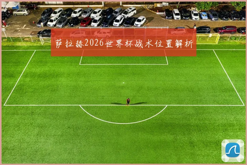 萨拉赫2026世界杯战术位置解析