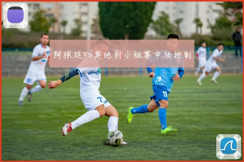 阿根廷vs奥地利小组赛中场控制