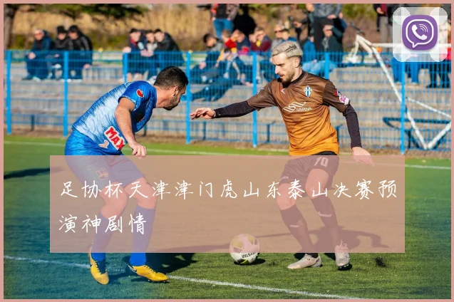 足协杯天津津门虎山东泰山决赛预演神剧情