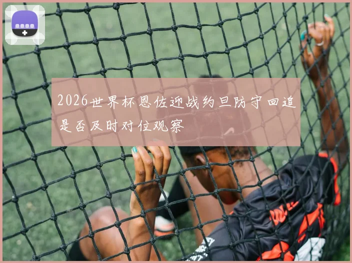 2026世界杯恩佐迎战约旦防守回追是否及时对位观察