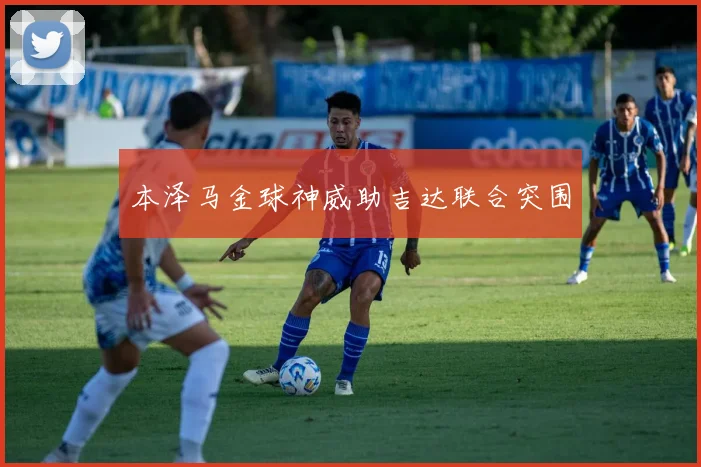 本泽马金球神威助吉达联合突围