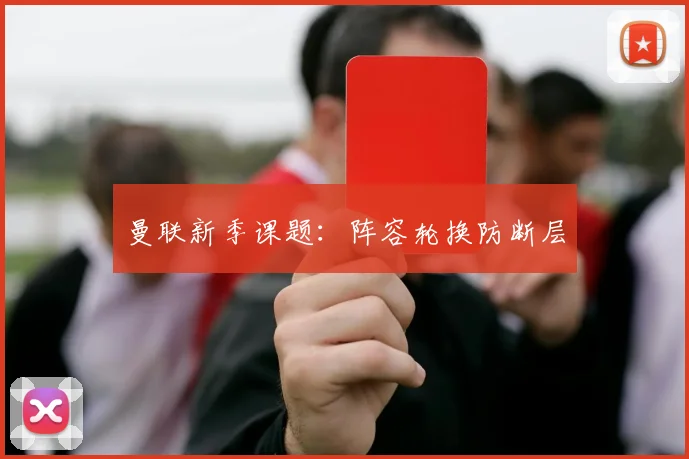 曼联新季课题：阵容轮换防断层