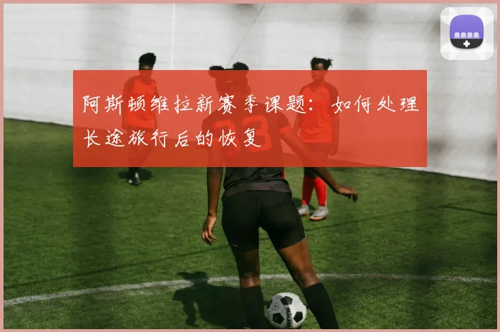 阿斯顿维拉新赛季课题：如何处理长途旅行后的恢复
