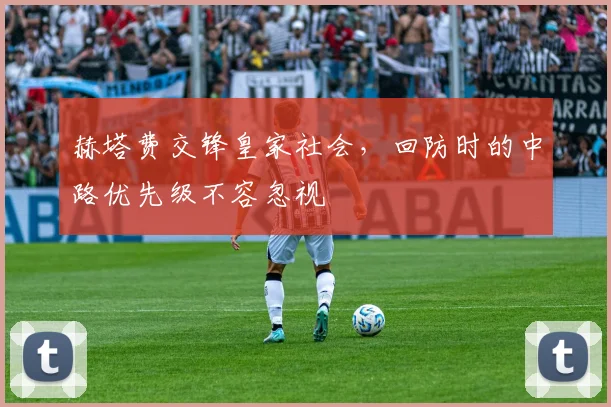赫塔费交锋皇家社会，回防时的中路优先级不容忽视