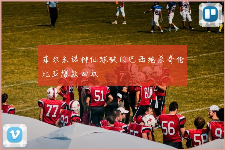 菲尔米诺神仙球破门巴西绝杀哥伦比亚爆款回放