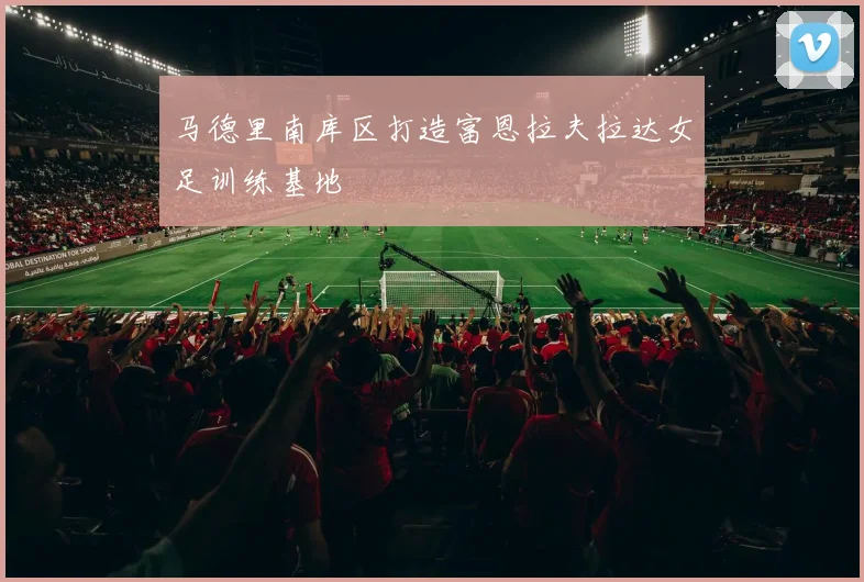 马德里南库区打造富恩拉夫拉达女足训练基地