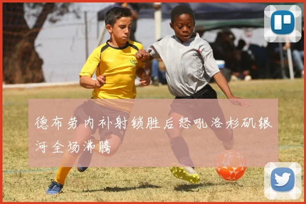 德布劳内补射锁胜后怒吼洛杉矶银河全场沸腾