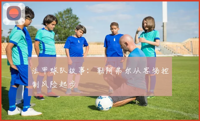 法甲球队故事：勒阿弗尔从客场控制风险起步