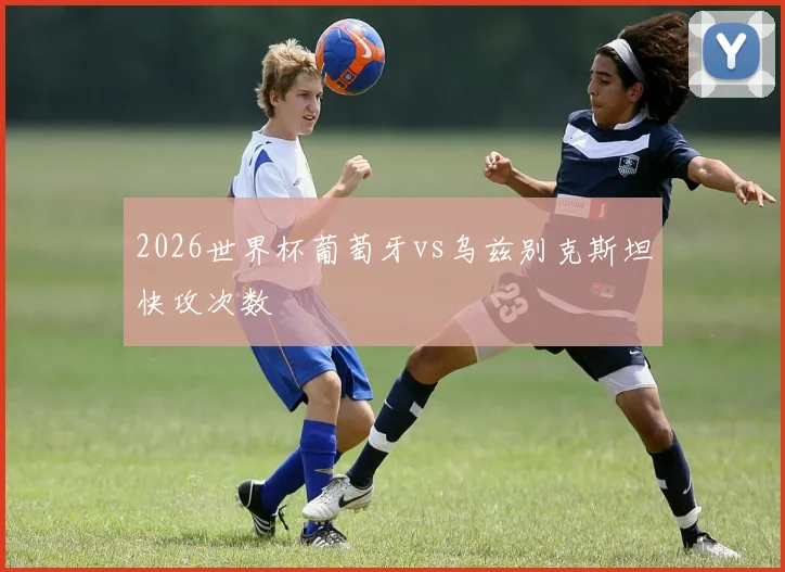 2026世界杯葡萄牙vs乌兹别克斯坦快攻次数
