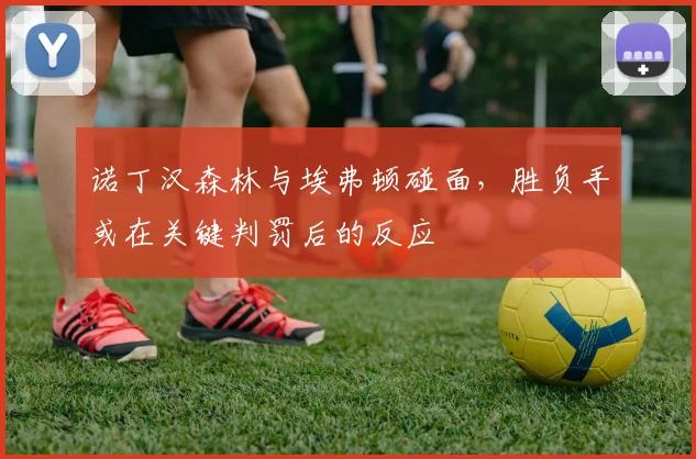 诺丁汉森林与埃弗顿碰面，胜负手或在关键判罚后的反应