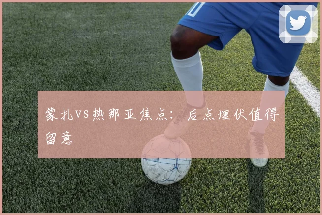 蒙扎vs热那亚焦点：后点埋伏值得留意