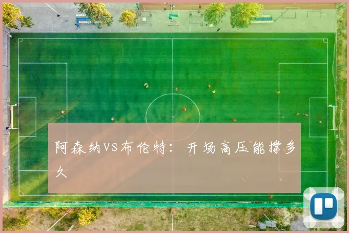 阿森纳vs布伦特：开场高压能撑多久