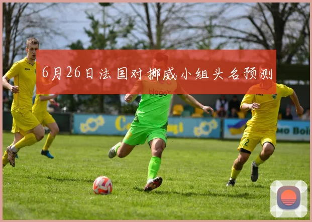 6月26日法国对挪威小组头名预测