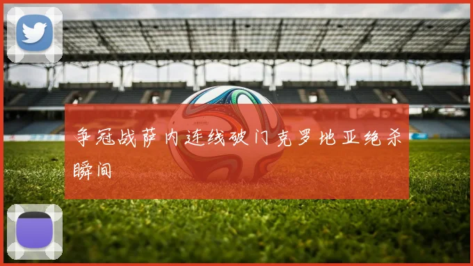 争冠战萨内连线破门克罗地亚绝杀瞬间