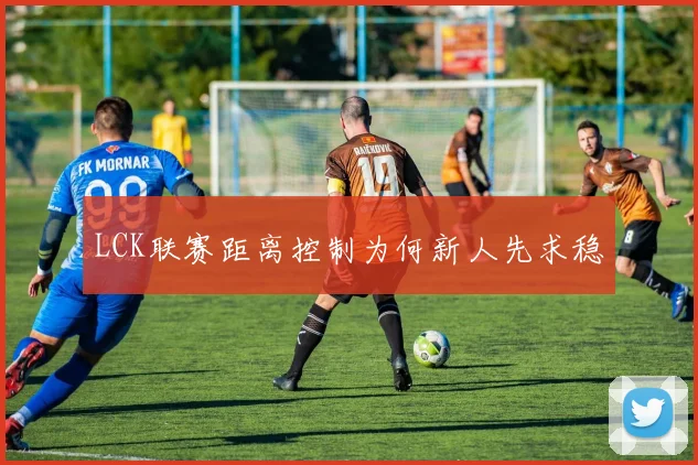 LCK联赛距离控制为何新人先求稳