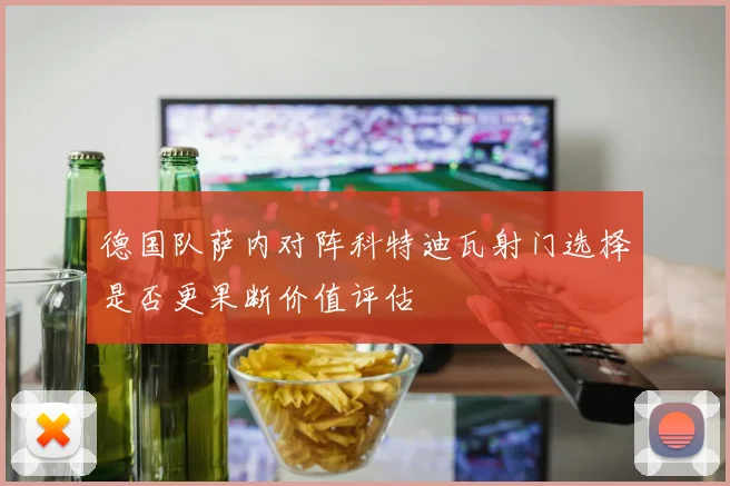 德国队萨内对阵科特迪瓦射门选择是否更果断价值评估