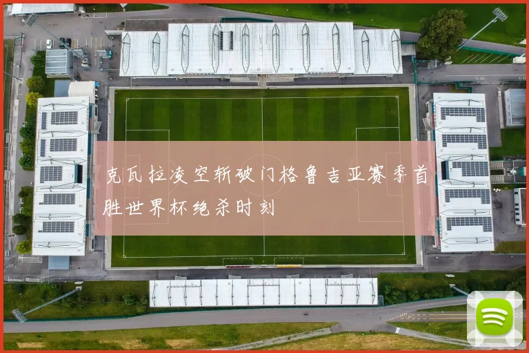 克瓦拉凌空斩破门格鲁吉亚赛季首胜世界杯绝杀时刻