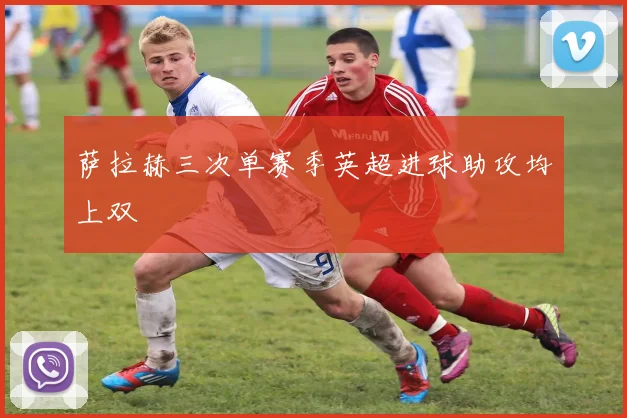 萨拉赫三次单赛季英超进球助攻均上双