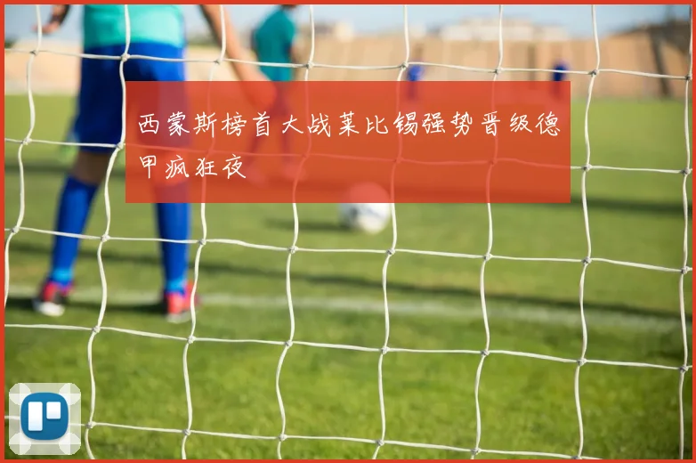 西蒙斯榜首大战莱比锡强势晋级德甲疯狂夜