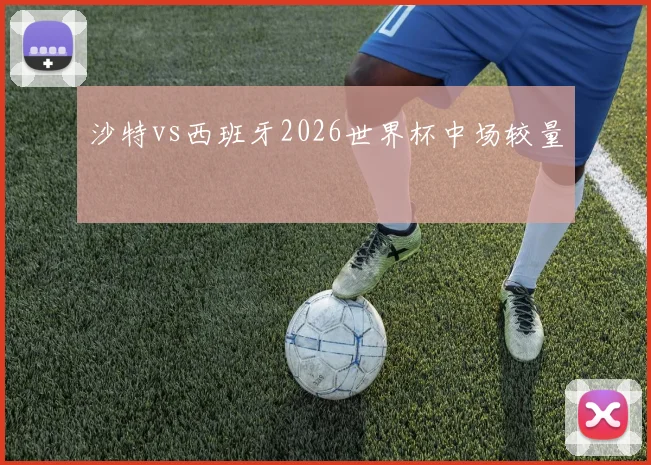 沙特vs西班牙2026世界杯中场较量