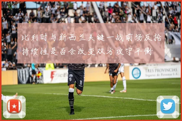 比利时与新西兰关键一战前场反抢持续性是否会改变双方攻守平衡