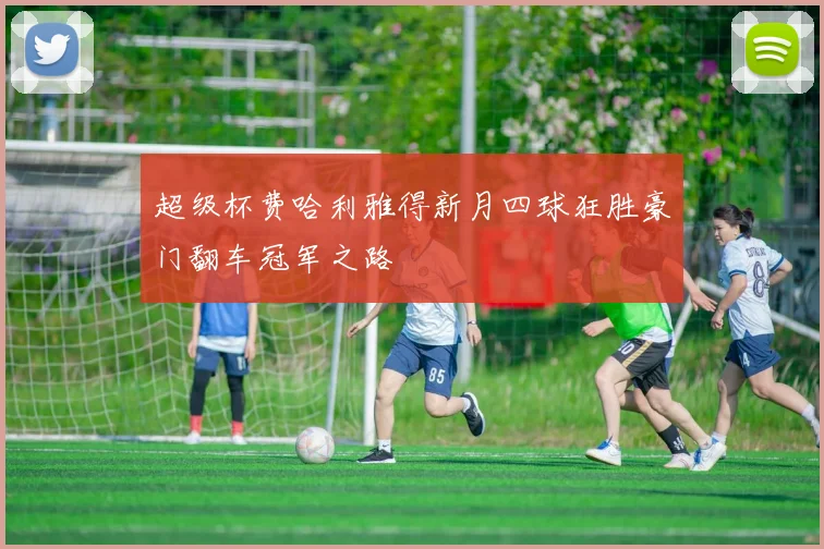 超级杯费哈利雅得新月四球狂胜豪门翻车冠军之路